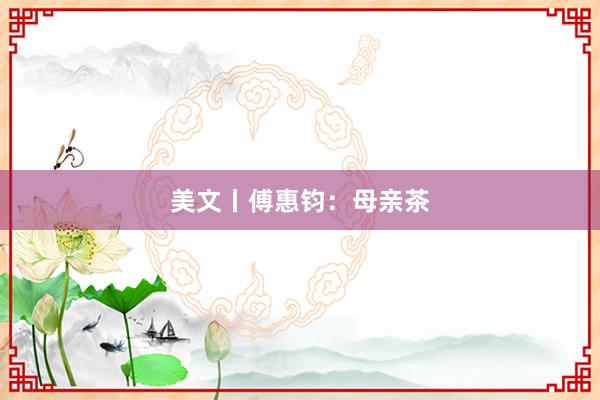 美文丨傅惠钧:母亲茶