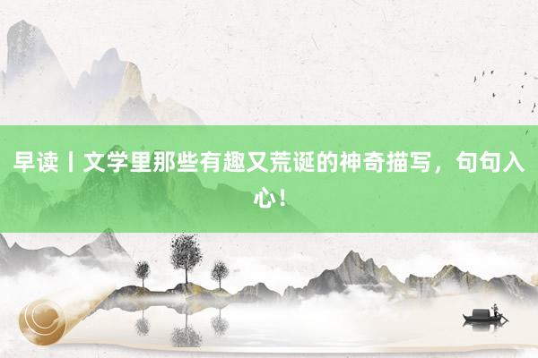 早读丨文学里那些有趣又荒诞的神奇描写,句句入心!