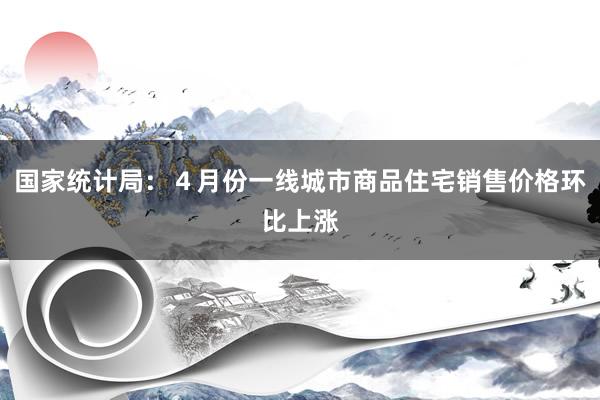 国家统计局:4月份一线城市商品住宅销售价格环比上涨