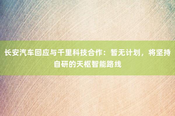 长安汽车回应与千里科技合作：暂无计划，将坚持自研的天枢智能路线