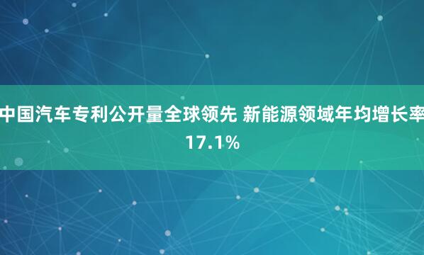 中国汽车专利公开量全球领先 新能源领域年均增长率17.1%