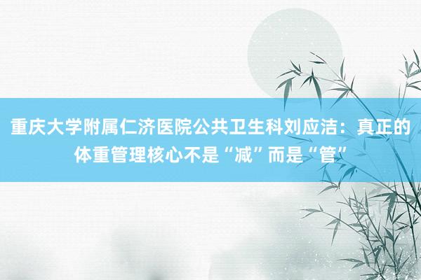 重庆大学附属仁济医院公共卫生科刘应洁：真正的体重管理核心不是“减”而是“管”