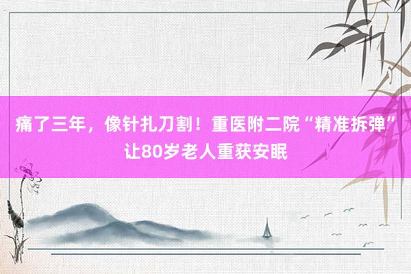 痛了三年,像针扎刀割!重医附二院“精准拆弹”让80岁老人重获安眠