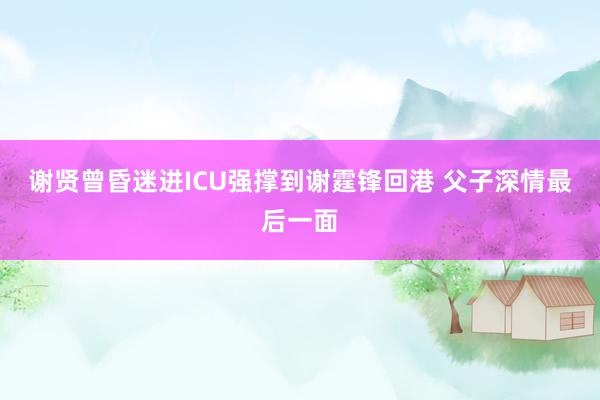 谢贤曾昏迷进ICU强撑到谢霆锋回港 父子深情最后一面