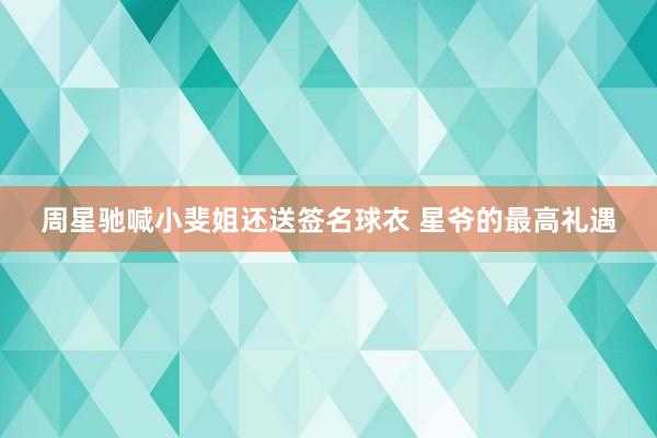 周星驰喊小斐姐还送签名球衣 星爷的最高礼遇