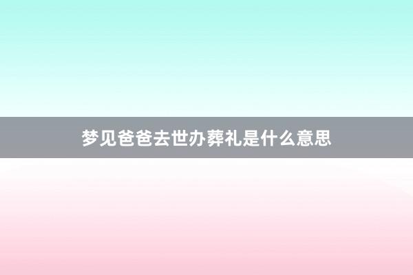 梦见爸爸去世办葬礼是什么意思