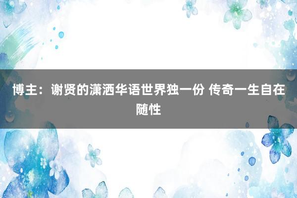 博主：谢贤的潇洒华语世界独一份 传奇一生自在随性