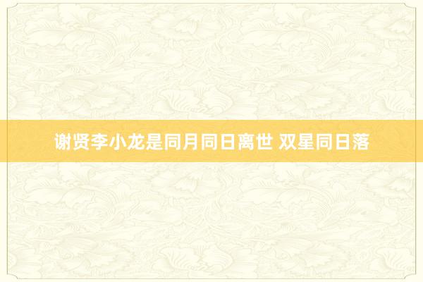 谢贤李小龙是同月同日离世 双星同日落
