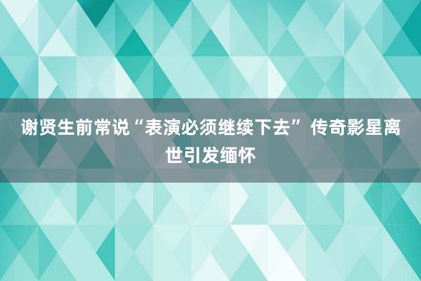谢贤生前常说“表演必须继续下去” 传奇影星离世引发缅怀