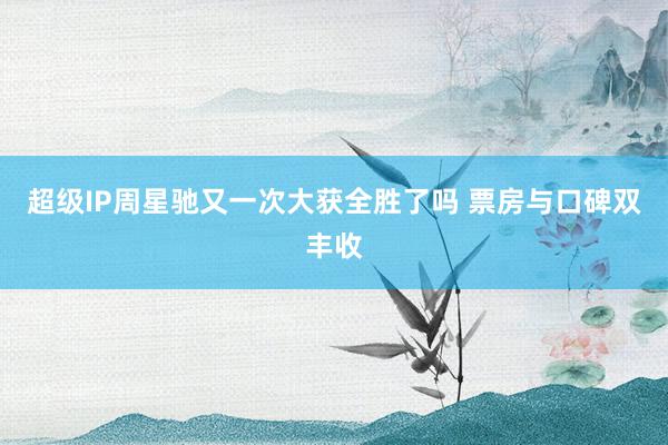 超级IP周星驰又一次大获全胜了吗 票房与口碑双丰收