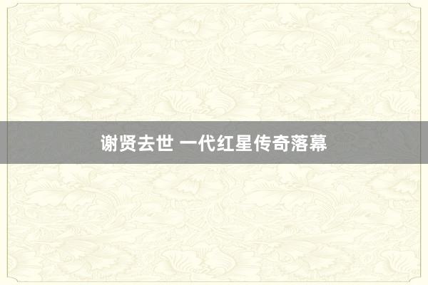 谢贤去世 一代红星传奇落幕