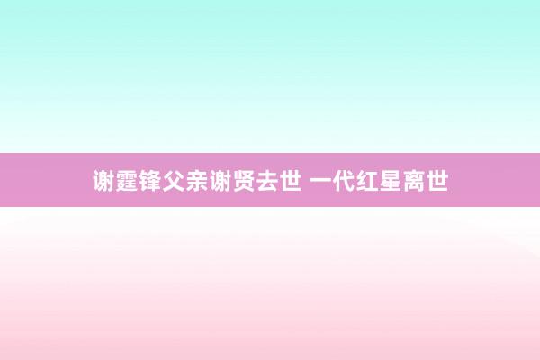 谢霆锋父亲谢贤去世 一代红星离世