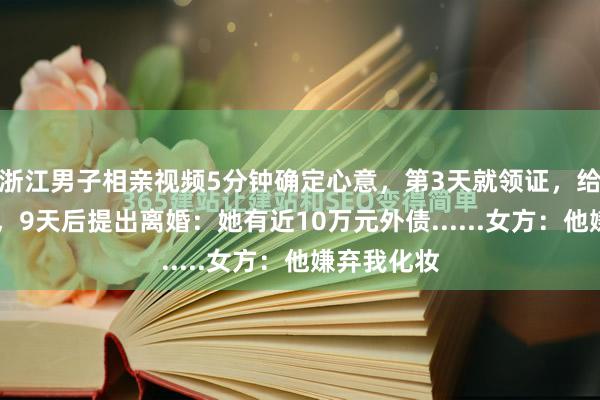 浙江男子相亲视频5分钟确定心意，第3天就领证，给26万彩礼，9天后提出离婚：她有近10万元外债......女方：他嫌弃我化妆