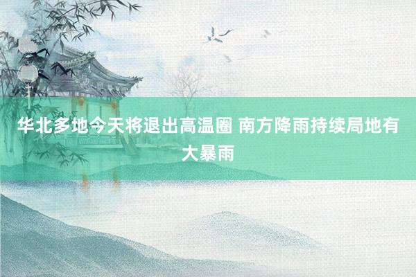 华北多地今天将退出高温圈 南方降雨持续局地有大暴雨