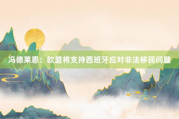 冯德莱恩：欧盟将支持西班牙应对非法移民问题