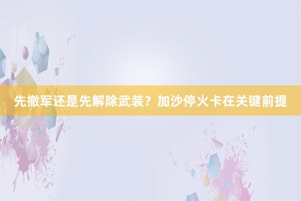 先撤军还是先解除武装？加沙停火卡在关键前提