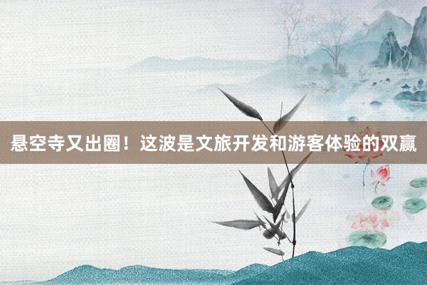 悬空寺又出圈！这波是文旅开发和游客体验的双赢