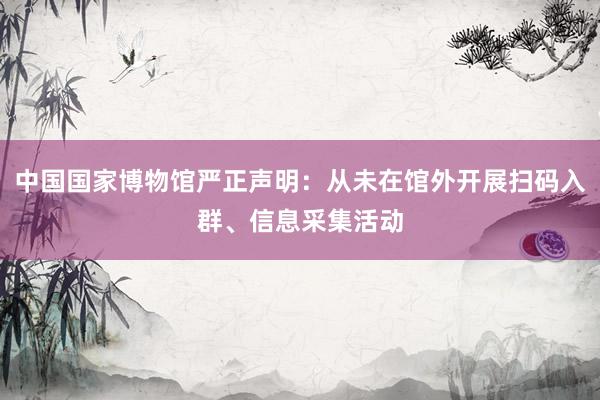 中国国家博物馆严正声明：从未在馆外开展扫码入群、信息采集活动