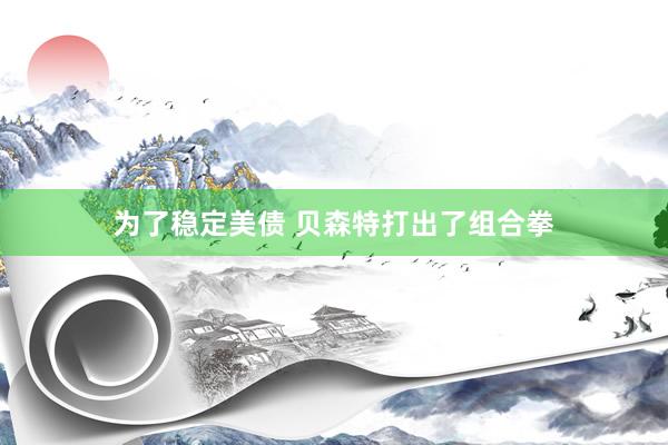 为了稳定美债 贝森特打出了组合拳