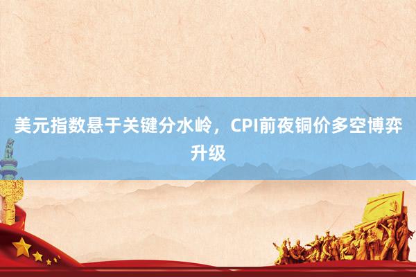 美元指数悬于关键分水岭，CPI前夜铜价多空博弈升级
