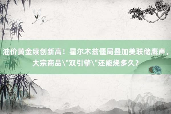 油价黄金续创新高！霍尔木兹僵局叠加美联储鹰声，大宗商品