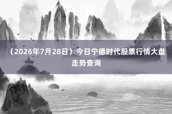 （2026年7月28日）今日宁德时代股票行情大盘走势查询
