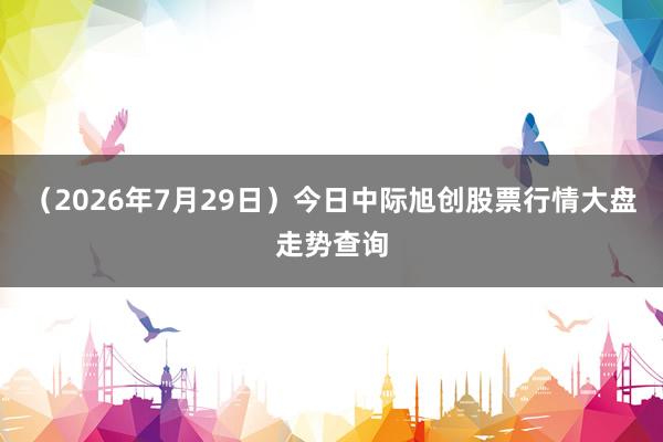 （2026年7月29日）今日中际旭创股票行情大盘走势查询