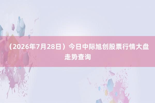 （2026年7月28日）今日中际旭创股票行情大盘走势查询