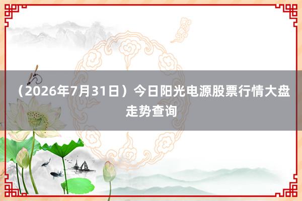（2026年7月31日）今日阳光电源股票行情大盘走势查询