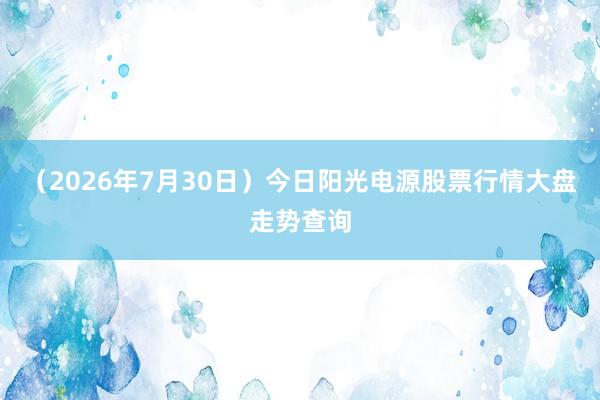 （2026年7月30日）今日阳光电源股票行情大盘走势查询