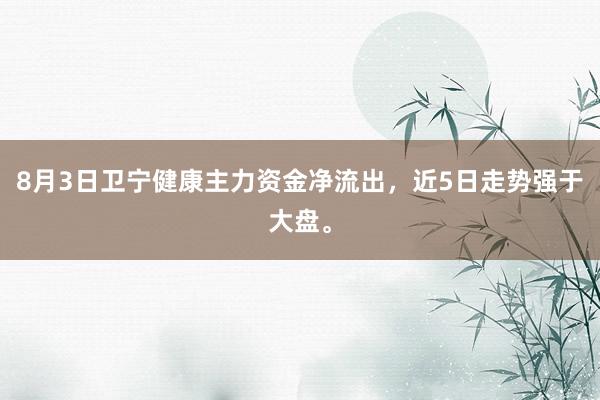 8月3日卫宁健康主力资金净流出，近5日走势强于大盘。