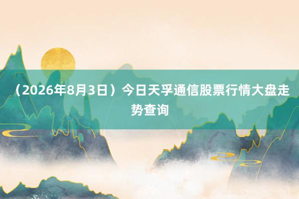 （2026年8月3日）今日天孚通信股票行情大盘走势查询