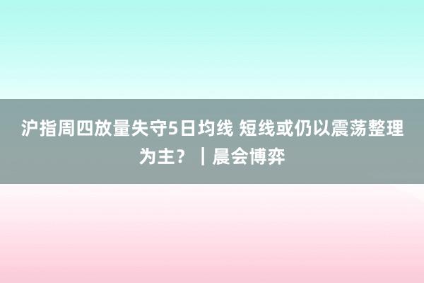 沪指周四放量失守5日均线 短线或仍以震荡整理为主？｜晨会博弈