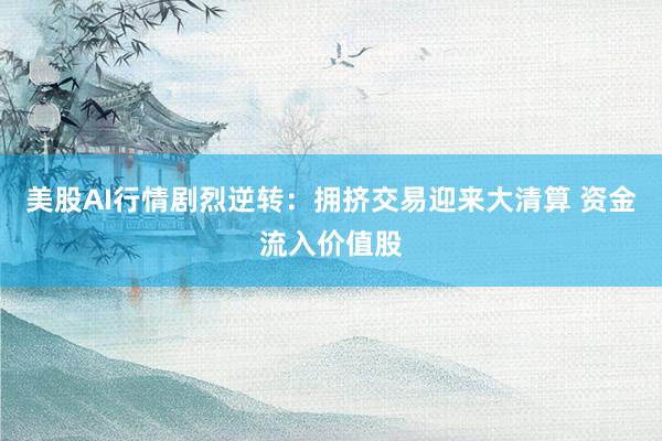 美股AI行情剧烈逆转：拥挤交易迎来大清算 资金流入价值股