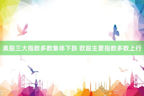 美股三大指数多数集体下跌 欧股主要指数多数上行