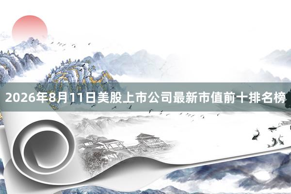 2026年8月11日美股上市公司最新市值前十排名榜