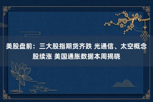 美股盘前：三大股指期货齐跌 光通信、太空概念股续涨 美国通胀数据本周揭晓