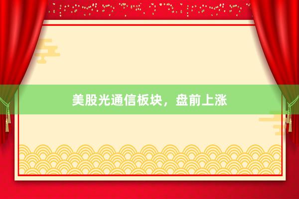 美股光通信板块，盘前上涨