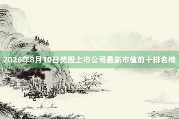 2026年8月10日美股上市公司最新市值前十排名榜