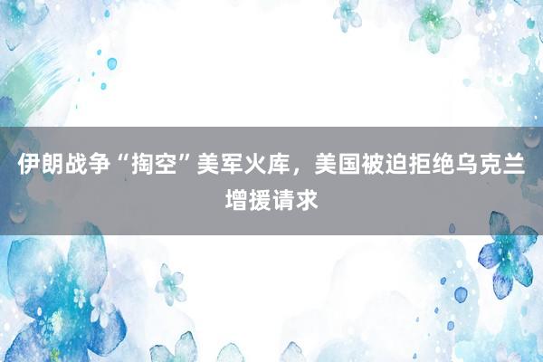 伊朗战争“掏空”美军火库,美国被迫拒绝乌克兰增援请求