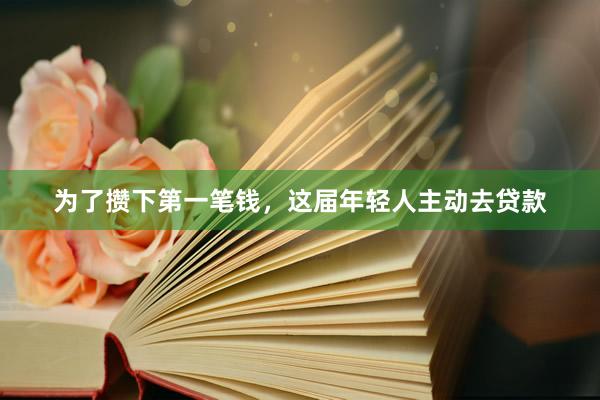 为了攒下第一笔钱，这届年轻人主动去贷款