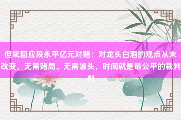 但斌回应段永平亿元对赌：对龙头白酒的观点从未改变，无需赌局、无需噱头，时间就是最公平的裁判