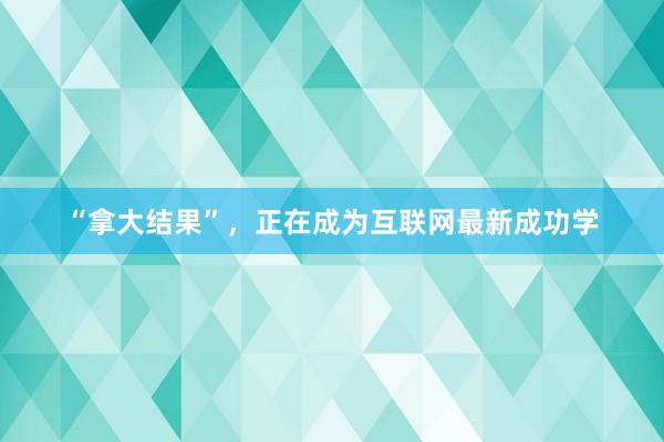 “拿大结果”，正在成为互联网最新成功学
