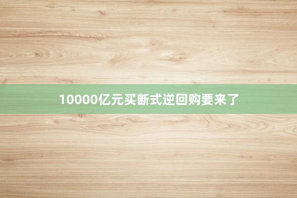 10000亿元买断式逆回购要来了