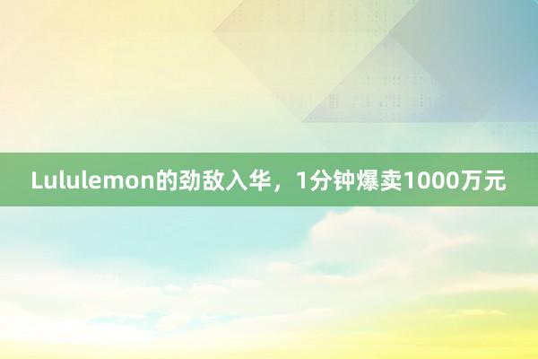 Lululemon的劲敌入华，1分钟爆卖1000万元