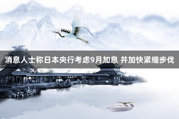 消息人士称日本央行考虑9月加息 并加快紧缩步伐