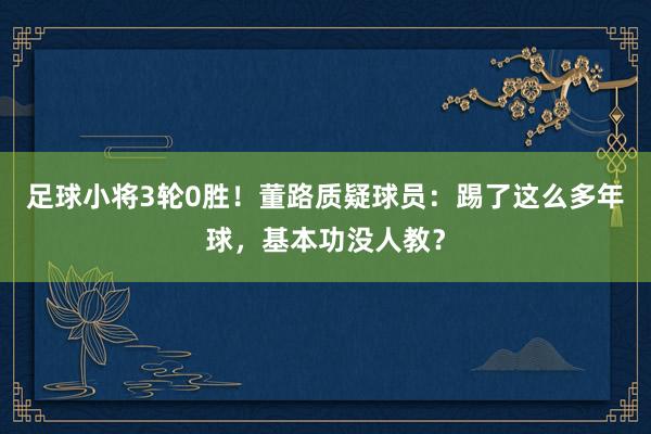 足球小将3轮0胜！董路质疑球员：踢了这么多年球，基本功没人教？