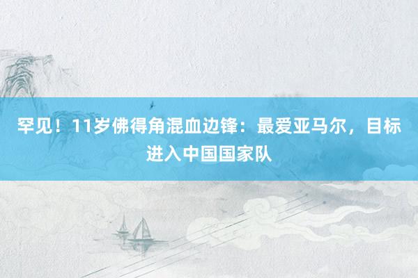 罕见！11岁佛得角混血边锋：最爱亚马尔，目标进入中国国家队