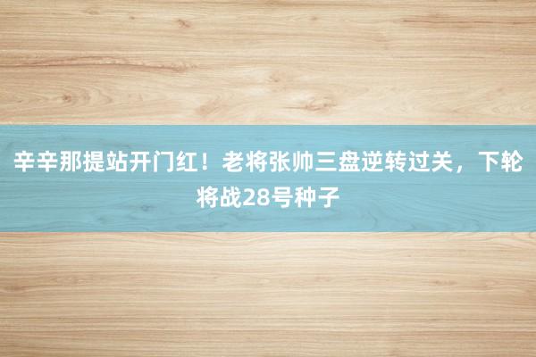 辛辛那提站开门红！老将张帅三盘逆转过关，下轮将战28号种子