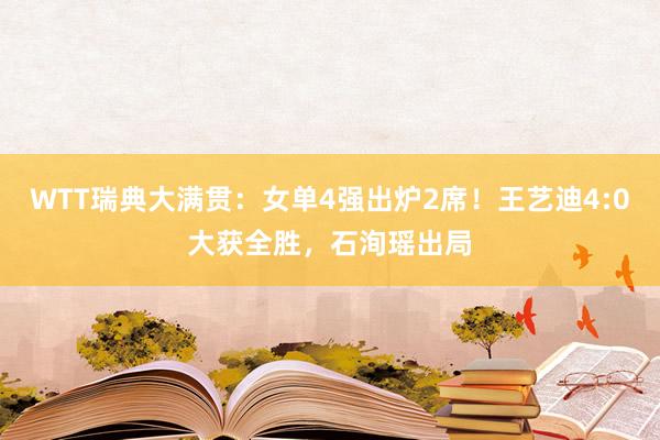 WTT瑞典大满贯：女单4强出炉2席！王艺迪4:0大获全胜，石洵瑶出局